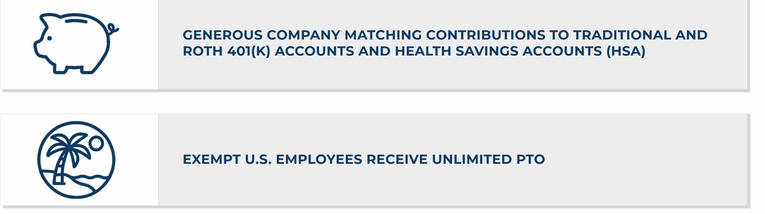 Generous company matching contributions to traditional and Roth 401(k) accounts and Health Savings Accounts (HSA). Exempt U.S. employees receive unlimited PTO.
